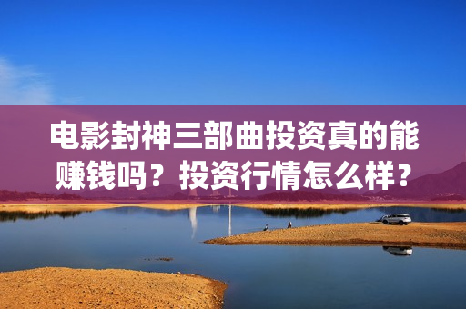 电影封神三部曲投资真的能赚钱吗？投资行情怎么样？(电影封神三部曲发布霜降图)