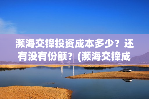 濒海交锋投资成本多少？还有没有份额？(濒海交锋成本多少)