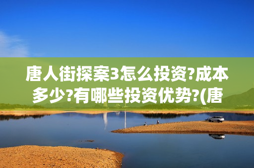唐人街探案3怎么投资?成本多少?有哪些投资优势?(唐人街探案怎么写)