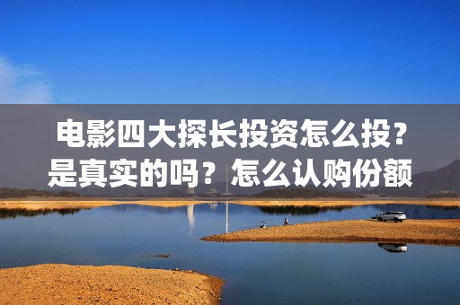 电影四大探长投资怎么投？是真实的吗？怎么认购份额(四大探长 1080p)