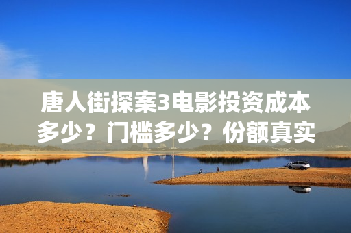 唐人街探案3电影投资成本多少？门槛多少？份额真实吗？(唐人街探案3电影在线观看免费版高清)