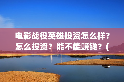 电影战役英雄投资怎么样？怎么投资？能不能赚钱？(战役英雄电影演员)