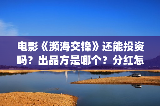电影《濒海交锋》还能投资吗？出品方是哪个？分红怎么计算(濒海交锋片花)
