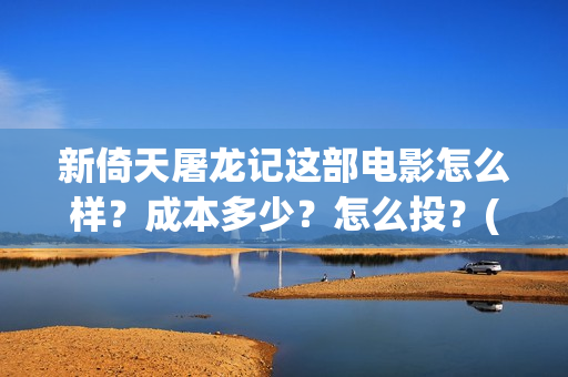 新倚天屠龙记这部电影怎么样？成本多少？怎么投？(新倚天屠龙记视频)