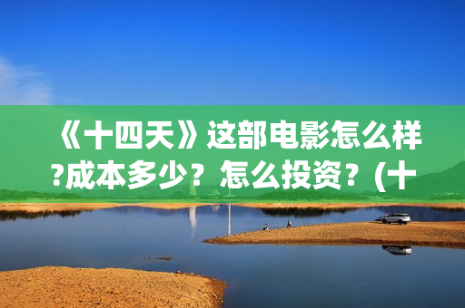 《十四天》这部电影怎么样?成本多少？怎么投资？(十四天在线观看)