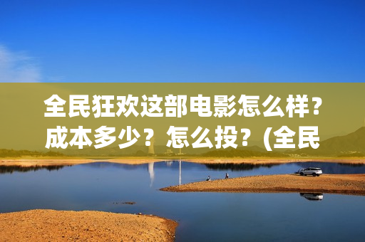 全民狂欢这部电影怎么样？成本多少？怎么投？(全民狂欢上映时间)