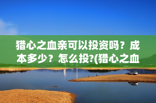 猎心之血亲可以投资吗？成本多少？怎么投?(猎心之血亲时长)