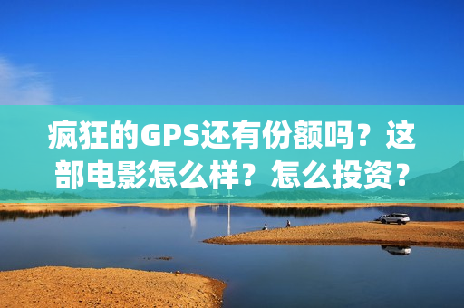 疯狂的GPS还有份额吗？这部电影怎么样？怎么投资？(疯狂的gps什么一直不上映)