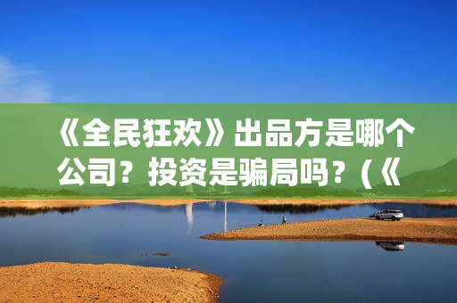 《全民狂欢》出品方是哪个公司？投资是骗局吗？(《全民狂欢》出自哪里)