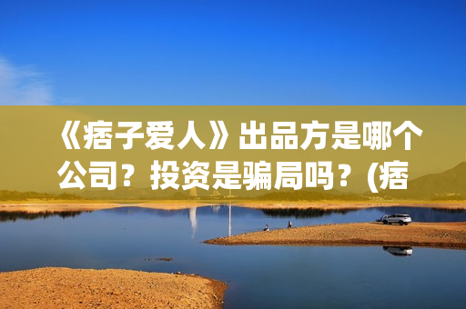 《痞子爱人》出品方是哪个公司？投资是骗局吗？(痞子爱人晋江)