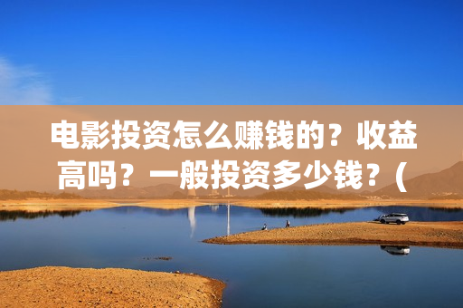 电影投资怎么赚钱的？收益高吗？一般投资多少钱？(电影投资步骤)