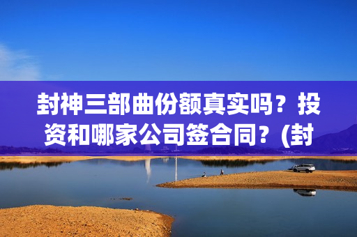 封神三部曲份额真实吗？投资和哪家公司签合同？(封神三部曲档期)