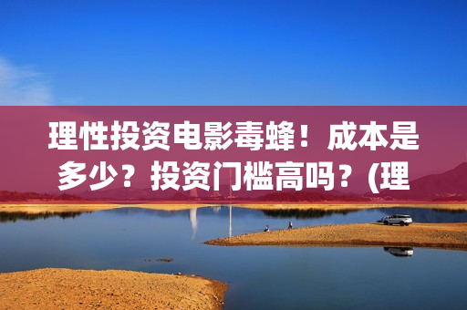 理性投资电影毒蜂！成本是多少？投资门槛高吗？(理性投资者)