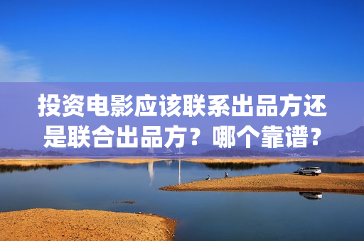 投资电影应该联系出品方还是联合出品方？哪个靠谱？(投资电影的正规流程)