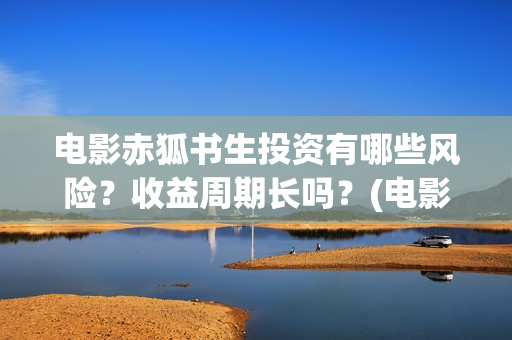电影赤狐书生投资有哪些风险？收益周期长吗？(电影 赤狐书生)