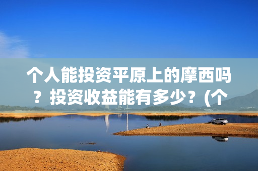 个人能投资平原上的摩西吗？投资收益能有多少？(个人能投资平原地区吗)