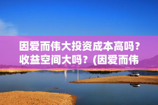 因爱而伟大投资成本高吗？收益空间大吗？(因爱而伟大是哪几个出品方)