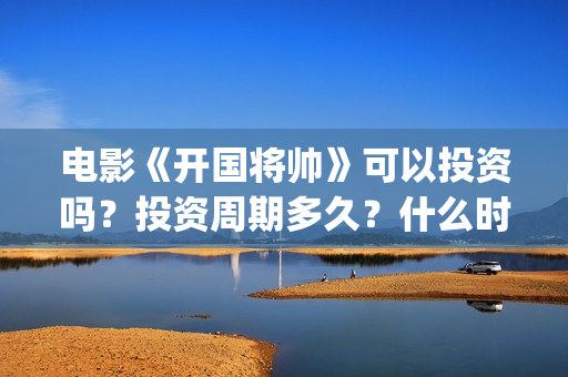 电影《开国将帅》可以投资吗？投资周期多久？什么时候上映？(电影《开国将帅授衔1955》获奖了吗)