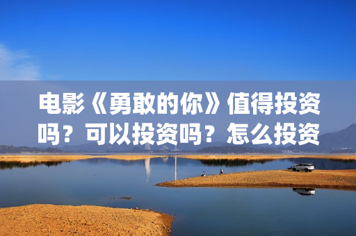 电影《勇敢的你》值得投资吗？可以投资吗？怎么投资？(电影《勇敢的你》,吴导是谁演的)