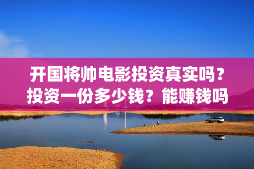 开国将帅电影投资真实吗？投资一份多少钱？能赚钱吗？(开国将帅电影投资多少钱)