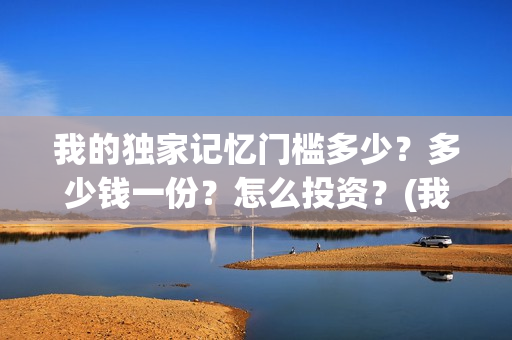 我的独家记忆门槛多少？多少钱一份？怎么投资？(我的独家记忆啥意思)