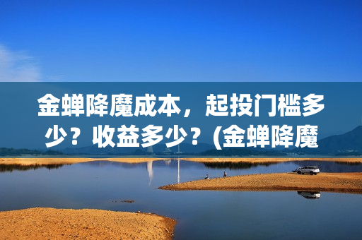 金蝉降魔成本，起投门槛多少？收益多少？(金蝉降魔成本高吗)