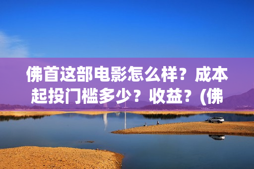 佛首这部电影怎么样？成本起投门槛多少？收益？(佛首讲解词)
