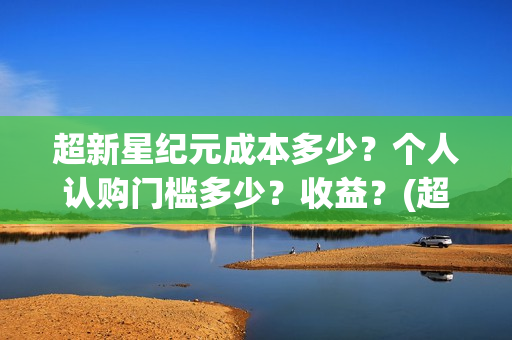 超新星纪元成本多少？个人认购门槛多少？收益？(超新星纪元一共多少章)