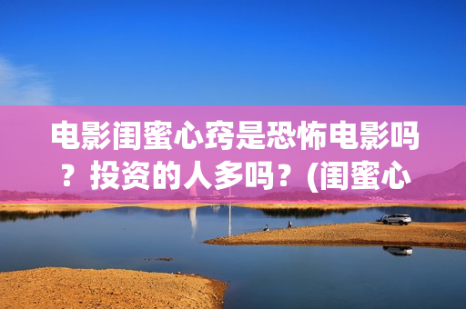 电影闺蜜心窍是恐怖电影吗？投资的人多吗？(闺蜜心窍完整剧情)