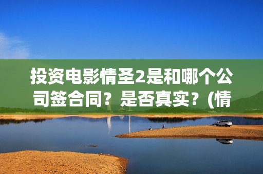 投资电影情圣2是和哪个公司签合同？是否真实？(情圣投资成本)