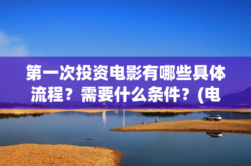第一次投资电影有哪些具体流程？需要什么条件？(电影投资什么时候开始的)