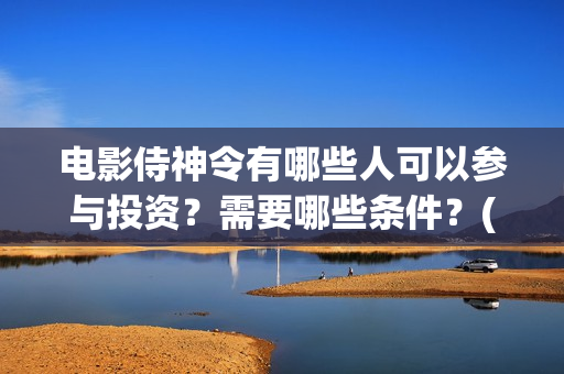 电影侍神令有哪些人可以参与投资？需要哪些条件？(侍神令电影2019演员表)