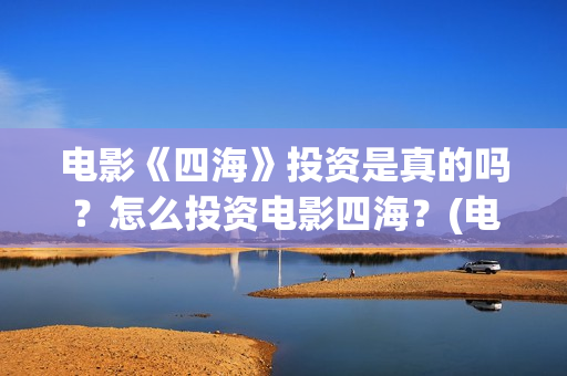 电影《四海》投资是真的吗？怎么投资电影四海？(电影四海宣传片)