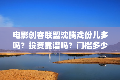 电影创客联盟沈腾戏份儿多吗？投资靠谱吗？门槛多少(创客联盟12集网剧片花)