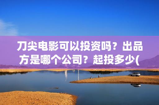 刀尖电影可以投资吗？出品方是哪个公司？起投多少(刀尖电影可以投屏吗)