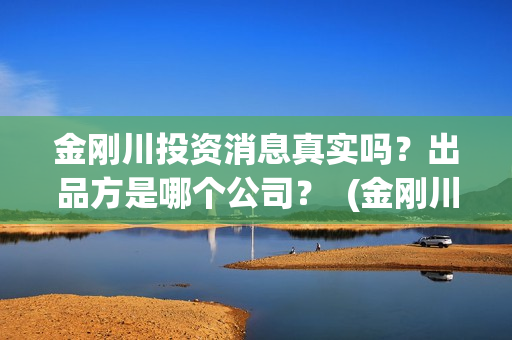 金刚川投资消息真实吗？出品方是哪个公司？  (金刚川投了多少钱)