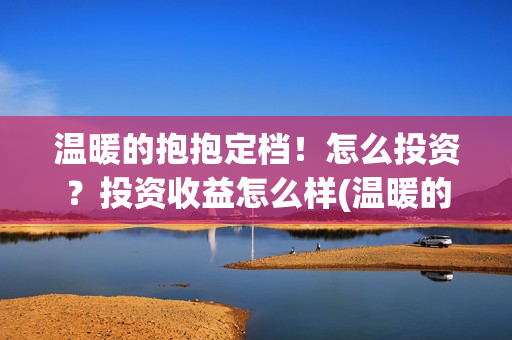 温暖的抱抱定档！怎么投资？投资收益怎么样(温暖的抱抱播出时间)
