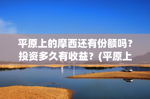 平原上的摩西还有份额吗？投资多久有收益？(平原上的摩西解读)