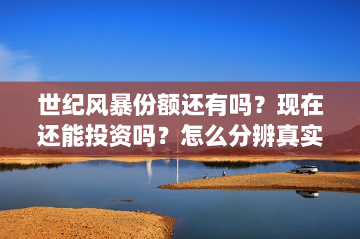 世纪风暴份额还有吗？现在还能投资吗？怎么分辨真实性？(世纪风暴杀青了吗)