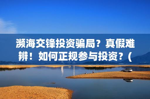 濒海交锋投资骗局？真假难辨！如何正规参与投资？(濒海交锋能投吗)