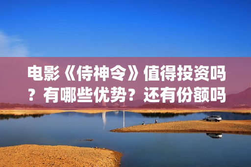 电影《侍神令》值得投资吗？有哪些优势？还有份额吗？(电影《侍神令》和尚是谁演的)