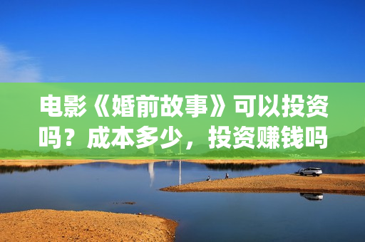 电影《婚前故事》可以投资吗？成本多少，投资赚钱吗？(婚前故事电影简介)