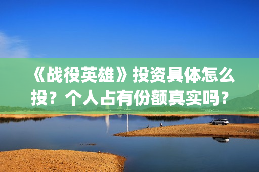 《战役英雄》投资具体怎么投？个人占有份额真实吗？什么影响票房？(战役英雄演员列表)