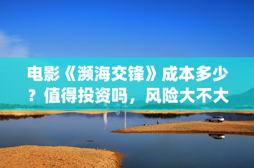 电影《濒海交锋》成本多少？值得投资吗，风险大不大(濒海交锋电影是不是真实事件)