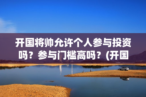 开国将帅允许个人参与投资吗？参与门槛高吗？(开国将帅仅存)