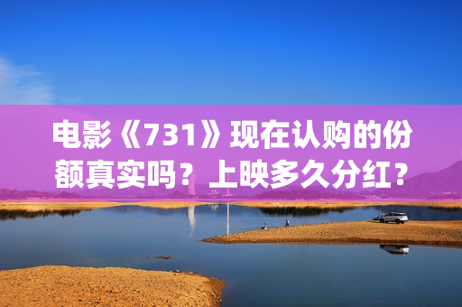 电影《731》现在认购的份额真实吗？上映多久分红？(电影《731》现在票房多少)