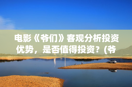 电影《爷们》客观分析投资优势，是否值得投资？(爷们电影上映时间)