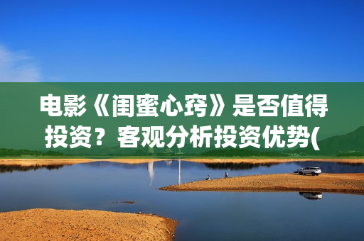 电影《闺蜜心窍》是否值得投资？客观分析投资优势(电影《闺蜜心窍》演员表)