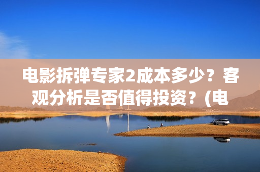 电影拆弹专家2成本多少？客观分析是否值得投资？(电影拆弹专家2在线播放)