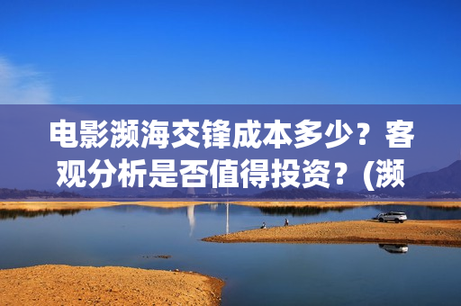 电影濒海交锋成本多少？客观分析是否值得投资？(濒海交锋电影演员表)